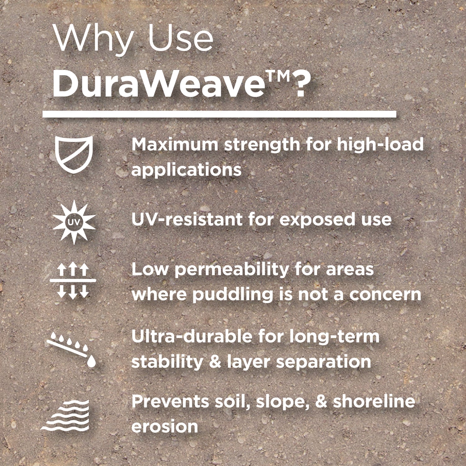 Text on a concrete background. 
Text reads: &quot;Why use DuraWeave? Maximum strength for high-load applications. UV-reistant for exposed use. Low permeability for areas where puddling is not a concern. Ultra-durable for long-term stability and layer separation. Prevents soil, slope, and shoreline erosion.&quot;